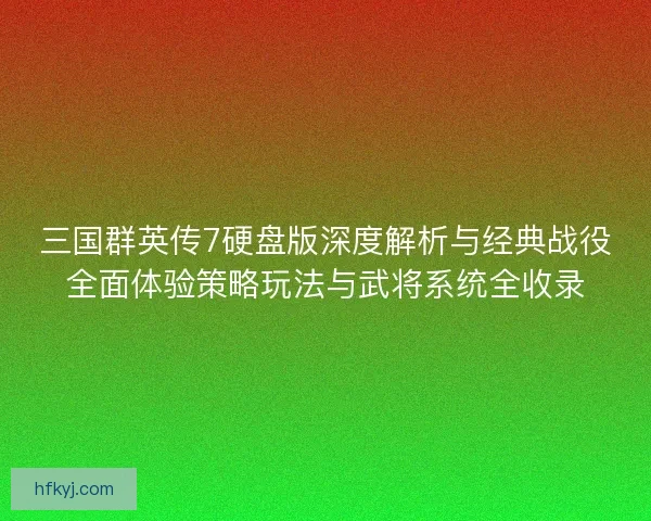 三国群英传7硬盘版深度解析与经典战役全面体验策略玩法与武将系统全收录