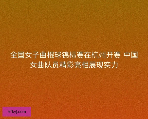 全国女子曲棍球锦标赛在杭州开赛 中国女曲队员精彩亮相展现实力