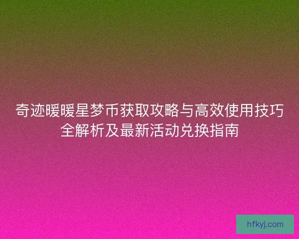 奇迹暖暖星梦币获取攻略与高效使用技巧全解析及最新活动兑换指南