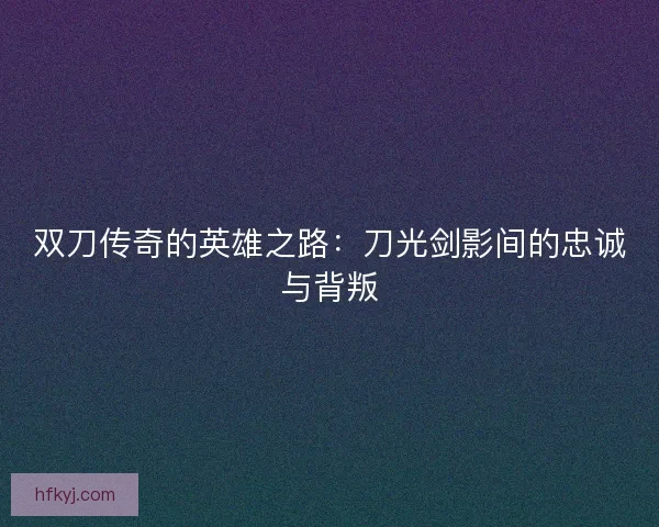 双刀传奇的英雄之路：刀光剑影间的忠诚与背叛