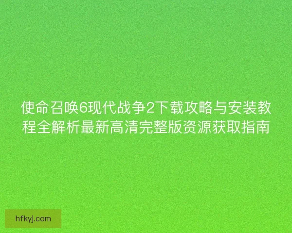 使命召唤6现代战争2下载攻略与安装教程全解析最新高清完整版资源获取指南