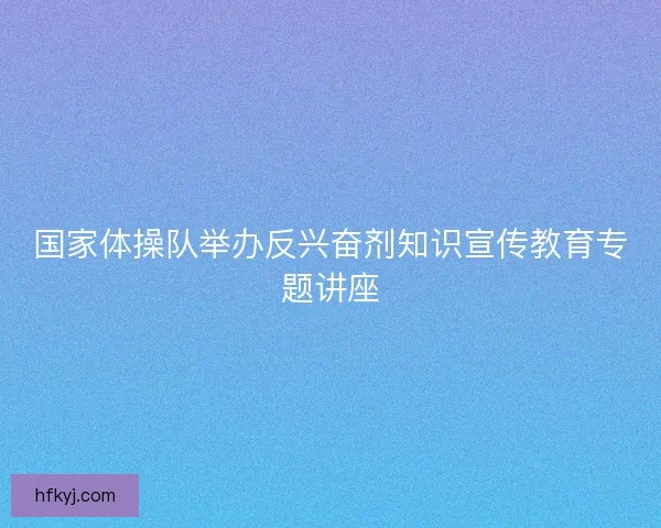 国家体操队举办反兴奋剂知识宣传教育专题讲座