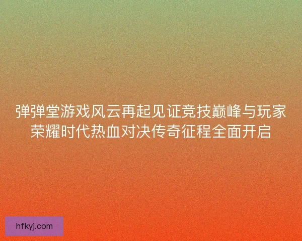 弹弹堂游戏风云再起见证竞技巅峰与玩家荣耀时代热血对决传奇征程全面开启